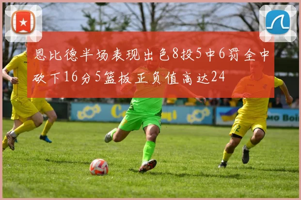 恩比德半场表现出色8投5中6罚全中砍下16分5篮板正负值高达24
