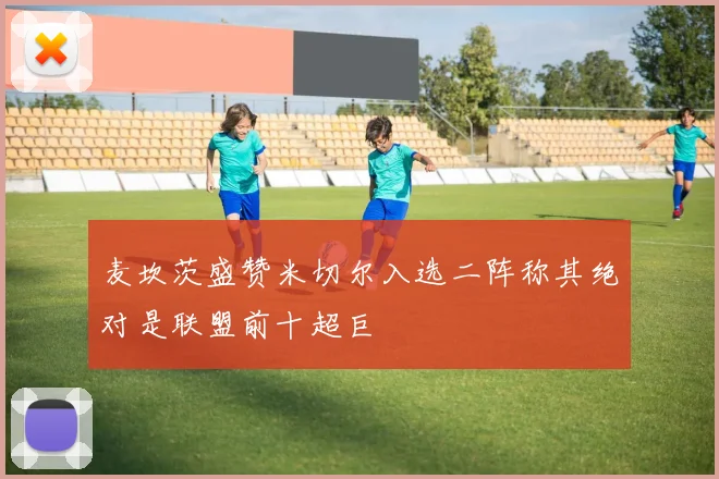 麦坎茨盛赞米切尔入选二阵称其绝对是联盟前十超巨