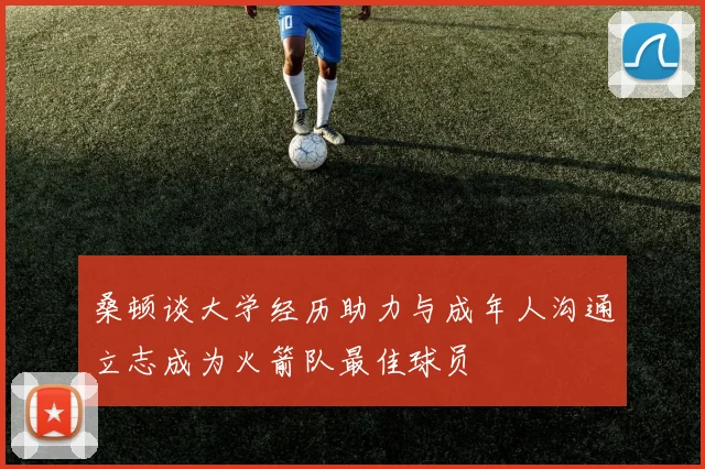 桑顿谈大学经历助力与成年人沟通立志成为火箭队最佳球员