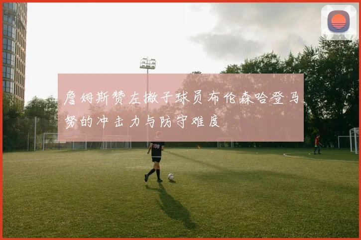 詹姆斯赞左撇子球员布伦森哈登马努的冲击力与防守难度