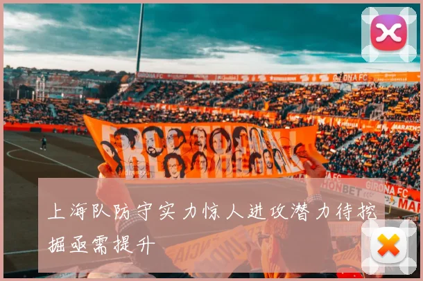 上海队防守实力惊人进攻潜力待挖掘亟需提升