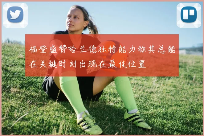 福登盛赞哈兰德独特能力称其总能在关键时刻出现在最佳位置