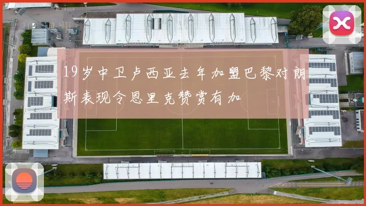 19岁中卫卢西亚去年加盟巴黎对朗斯表现令恩里克赞赏有加